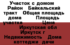 Участок с домом › Район ­ Байкальский тракт › Общая площадь дома ­ 60 › Площадь участка ­ 1 100 › Цена ­ 850 000 - Иркутская обл., Иркутск г. Недвижимость » Дома, коттеджи, дачи продажа   . Иркутская обл.,Иркутск г.